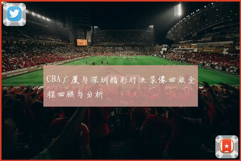 CBA广厦与深圳精彩对决录像回放全程回顾与分析