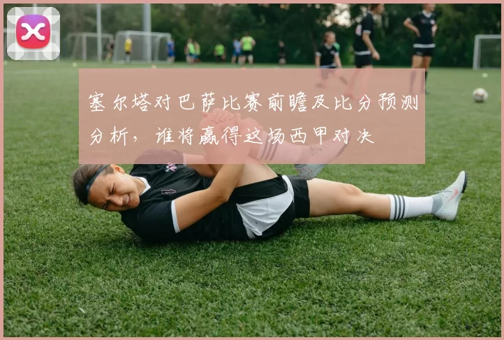 塞尔塔对巴萨比赛前瞻及比分预测分析，谁将赢得这场西甲对决