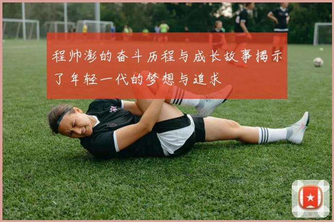 程帅澎的奋斗历程与成长故事揭示了年轻一代的梦想与追求