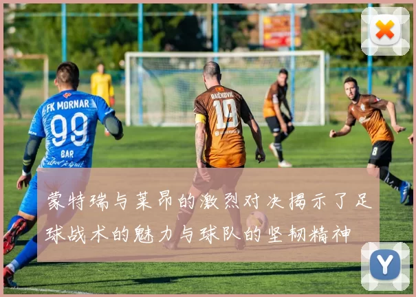 蒙特瑞与莱昂的激烈对决揭示了足球战术的魅力与球队的坚韧精神