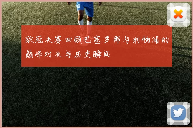 欧冠决赛回顾巴塞罗那与利物浦的巅峰对决与历史瞬间