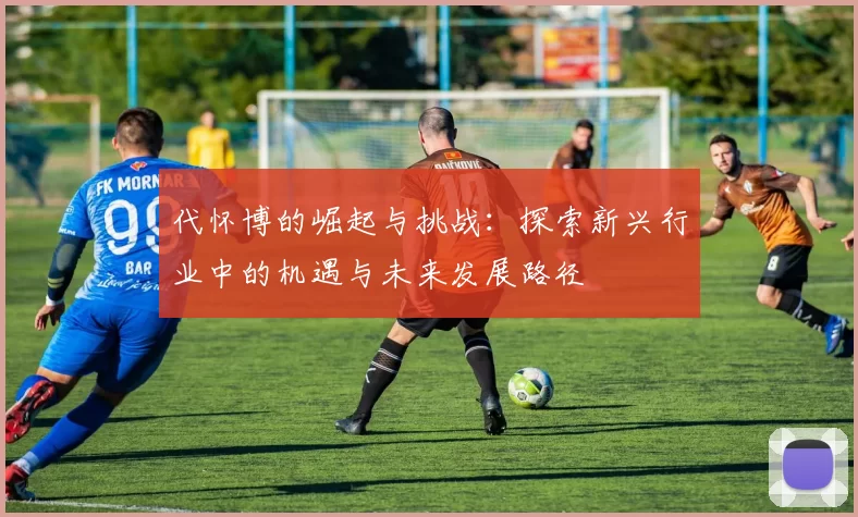 代怀博的崛起与挑战：探索新兴行业中的机遇与未来发展路径