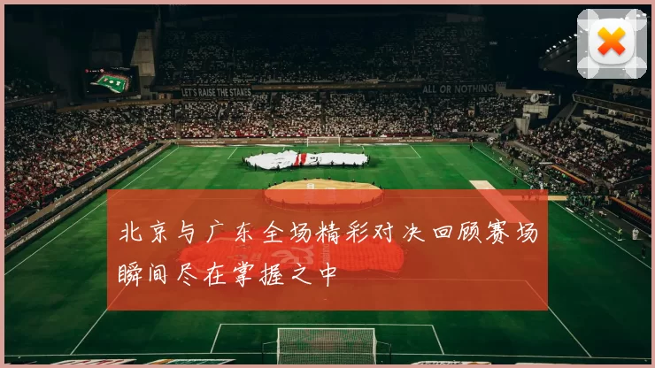 北京与广东全场精彩对决回顾赛场瞬间尽在掌握之中