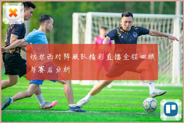 切尔西对阵狼队精彩直播全程回顾与赛后分析