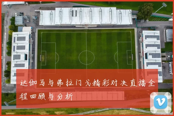 达伽马与弗拉门戈精彩对决直播全程回顾与分析