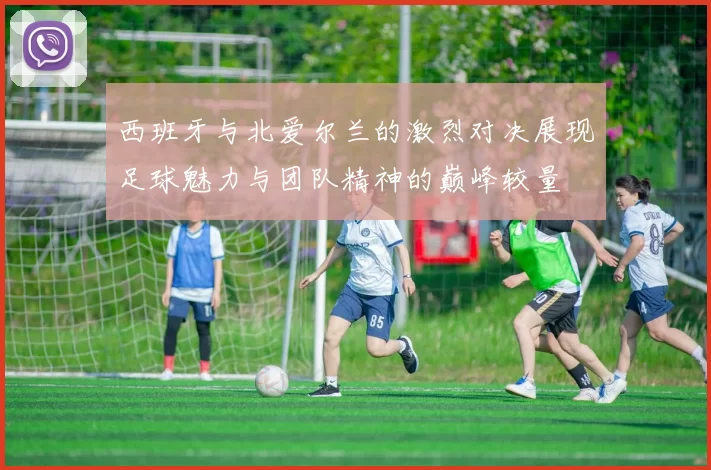 西班牙与北爱尔兰的激烈对决展现足球魅力与团队精神的巅峰较量