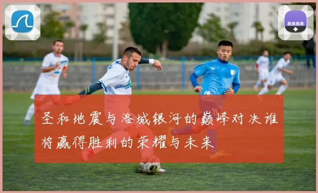 圣和地震与洛城银河的巅峰对决谁将赢得胜利的荣耀与未来