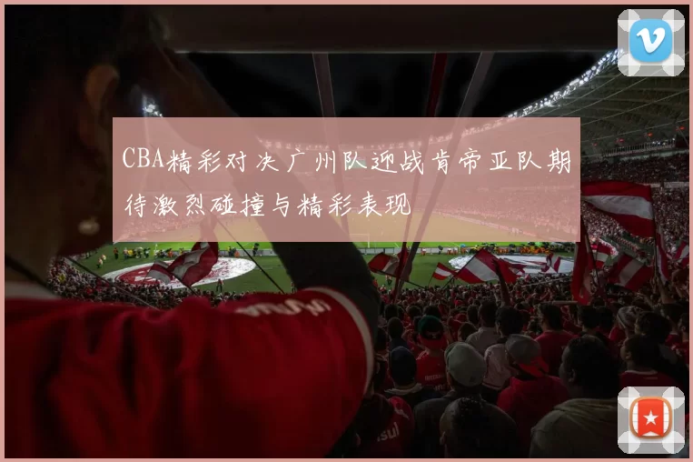 CBA精彩对决广州队迎战肯帝亚队期待激烈碰撞与精彩表现