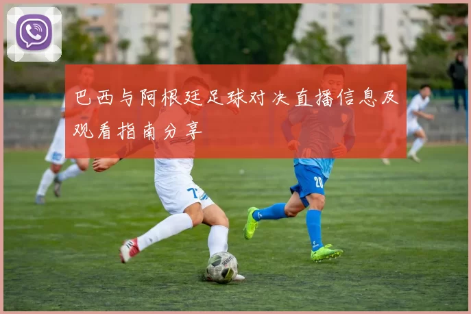 巴西与阿根廷足球对决直播信息及观看指南分享