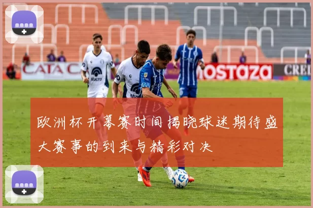 欧洲杯开幕赛时间揭晓球迷期待盛大赛事的到来与精彩对决
