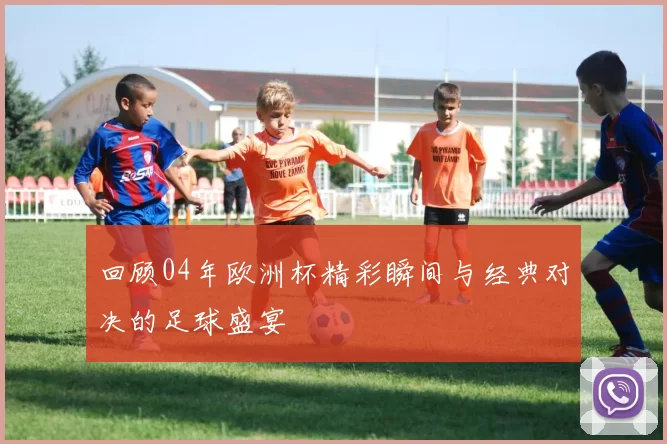 回顾04年欧洲杯精彩瞬间与经典对决的足球盛宴