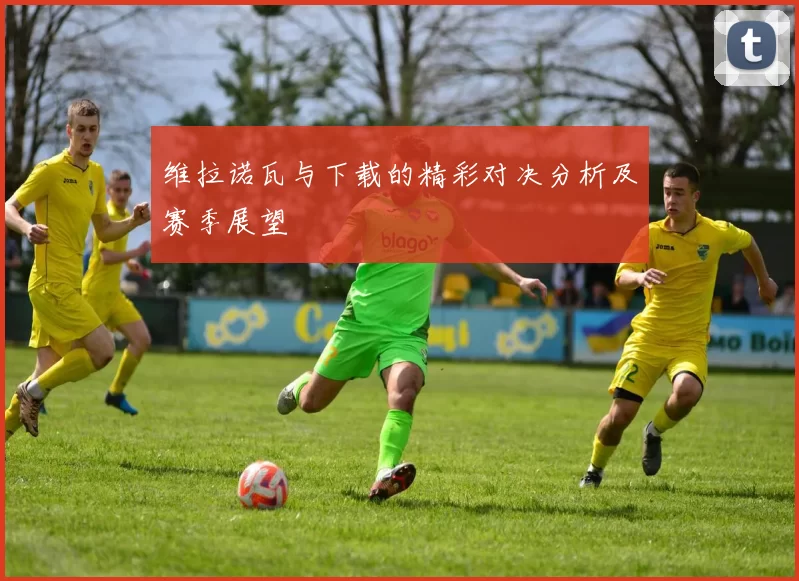 维拉诺瓦与下载的精彩对决分析及赛季展望