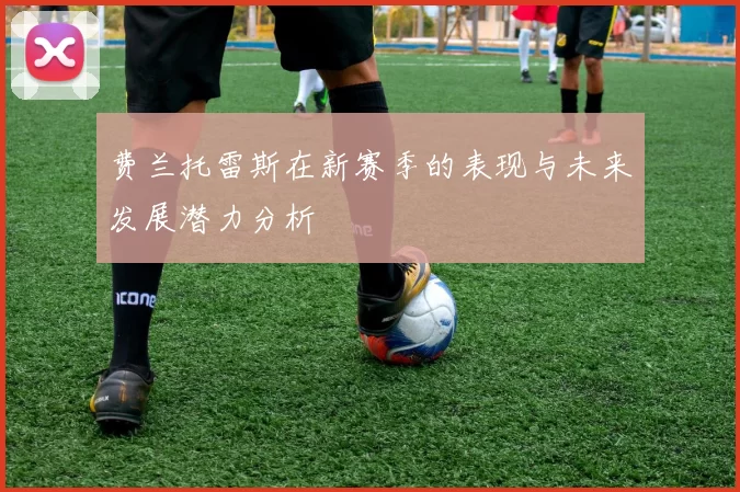 费兰托雷斯在新赛季的表现与未来发展潜力分析